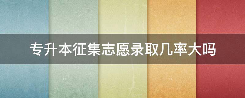专升本征集志愿录取几率大吗 专升本征集志愿录取几率大吗
