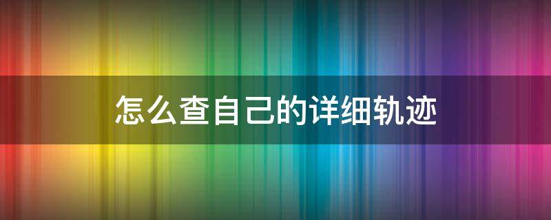 怎么查自己的详细轨迹 怎么查自己的详细轨迹信息