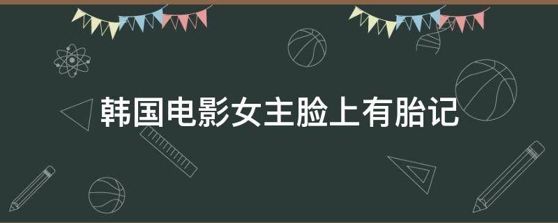 韩国电影女主脸上有胎记（男主角脸上有胎记的电影）