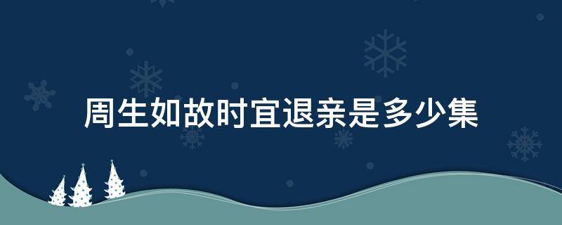 周生如故时宜退亲是多少集 周生如故哪一集时宜解除婚约