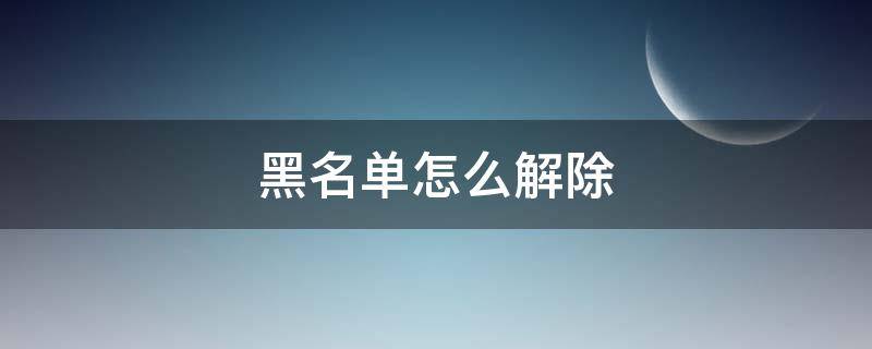 黑名单怎么解除 黑名单怎么解除电话号码