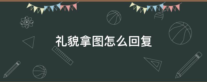 礼貌拿图怎么回复（礼貌拿图应该怎么回复）
