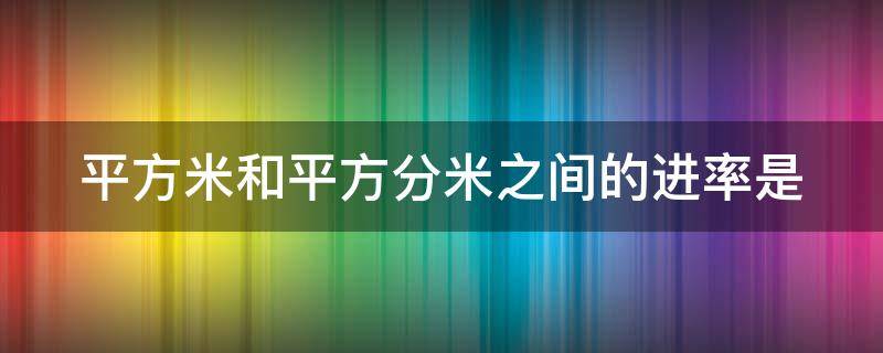 平方米和平方分米之间的进率是 平方厘米平方分米平方米的进率