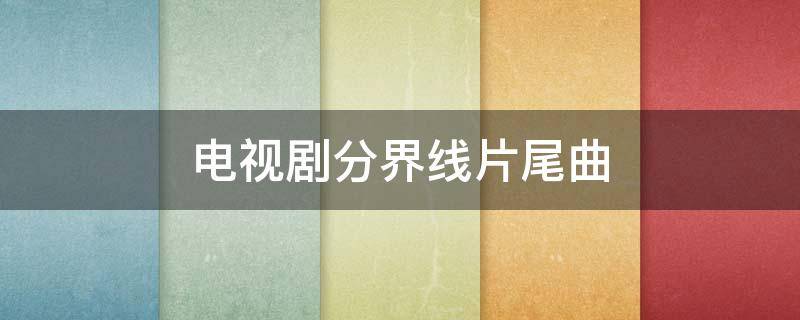 电视剧分界线片尾曲 歌曲地平线电视剧结尾曲