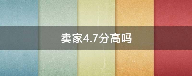 卖家4.7分高吗（淘宝4.8分算高吗）