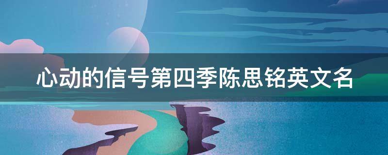 心动的信号第四季陈思铭英文名（心动的信号4陈思铭英文名）