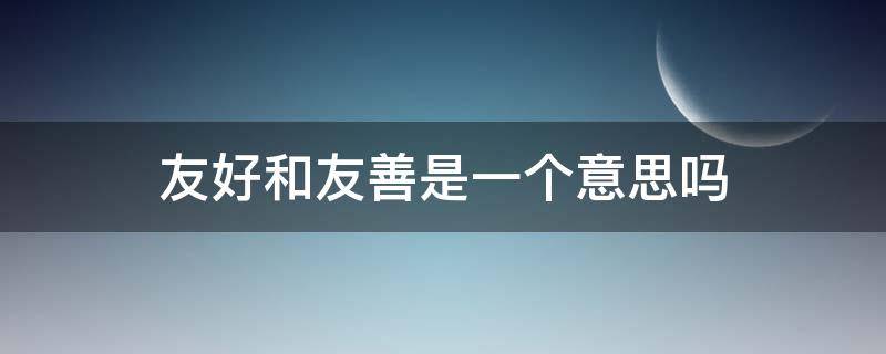 友好和友善是一个意思吗（友好和友善是一个意思吗英语）