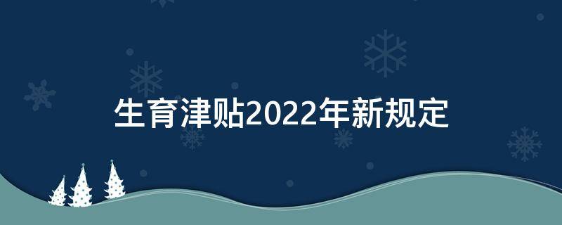 生育津贴2022年新规定 山东生育津贴2022年新规定