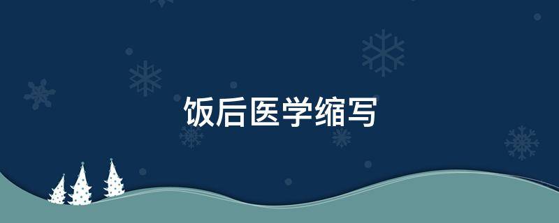 饭后医学缩写（饭后的医学缩写）