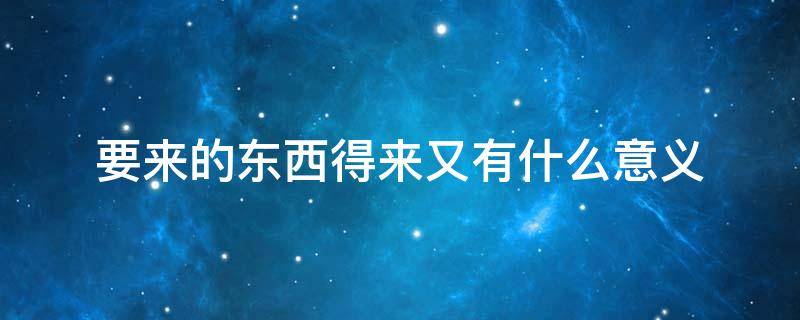 要来的东西得来又有什么意义（要来的东西叫什么）