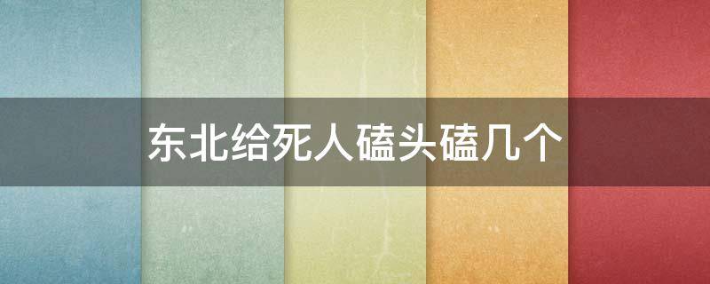 东北给死人磕头磕几个 东北给死人磕头磕几个菜