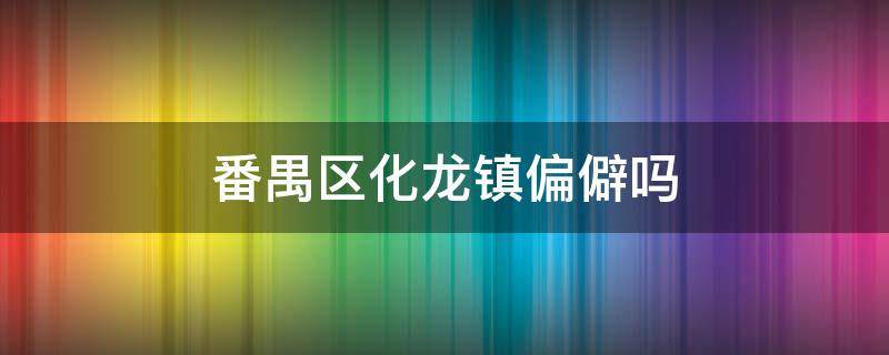 番禺区化龙镇偏僻吗 番禺化龙是啥地方