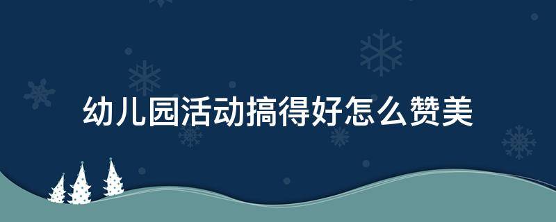 幼儿园活动搞得好怎么赞美 幼儿园活动搞得好怎么赞美孩子