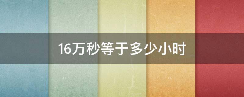 16万秒等于多少小时（16万秒等于多少小时）