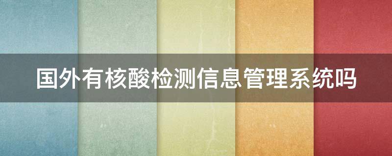 国外有核酸检测信息管理系统吗（国外有核酸检测信息管理系统吗知乎）